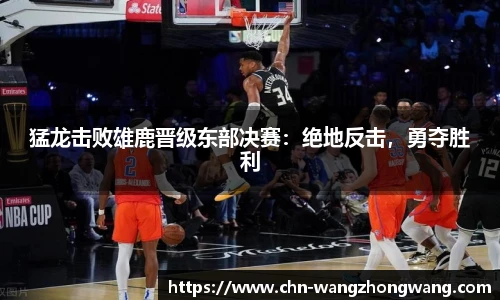 猛龙击败雄鹿晋级东部决赛:绝地反击,勇夺胜利