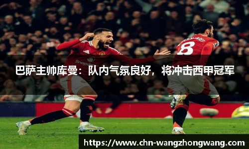 巴萨主帅库曼：队内气氛良好，将冲击西甲冠军