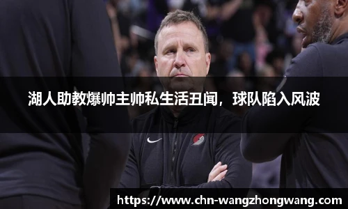 湖人助教爆帅主帅私生活丑闻，球队陷入风波