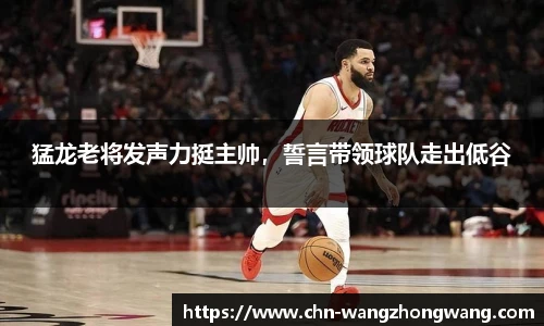 猛龙老将发声力挺主帅，誓言带领球队走出低谷
