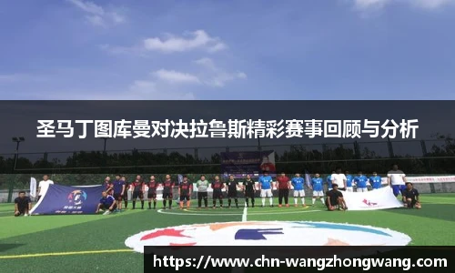 圣马丁图库曼对决拉鲁斯精彩赛事回顾与分析