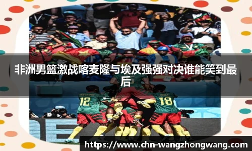 非洲男篮激战喀麦隆与埃及强强对决谁能笑到最后