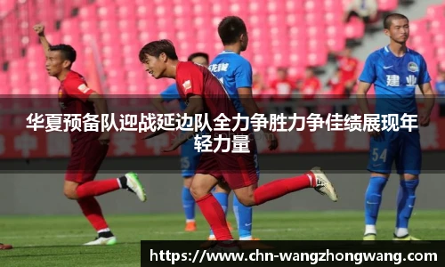 华夏预备队迎战延边队全力争胜力争佳绩展现年轻力量