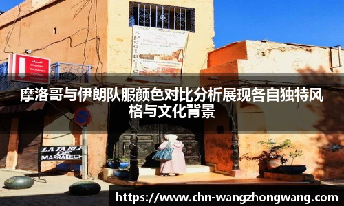 摩洛哥与伊朗队服颜色对比分析展现各自独特风格与文化背景